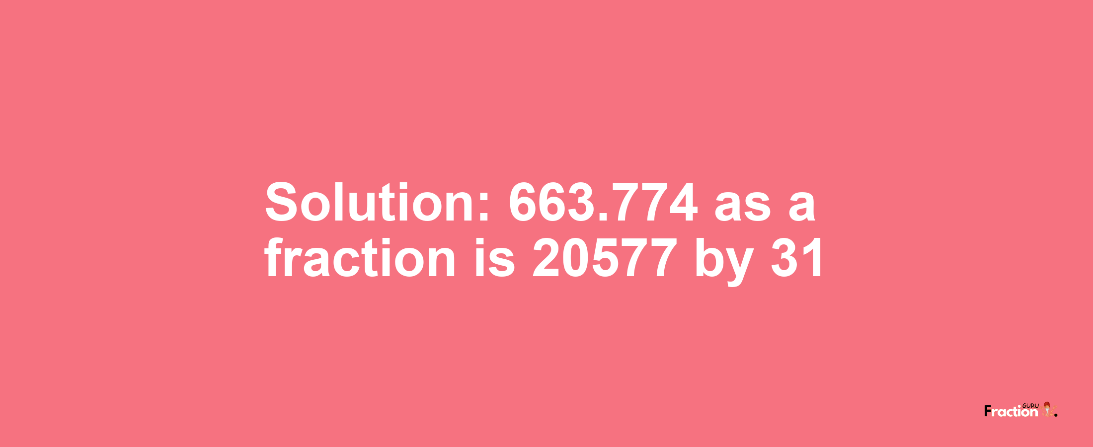 Solution:663.774 as a fraction is 20577/31